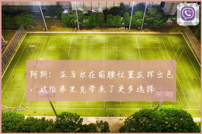 阿斯：亚马尔在前腰位置发挥出色，这给弗里克带来了更多选择