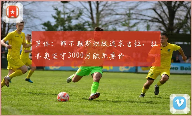 罗体：那不勒斯积极追求吉拉，拉齐奥坚守3000万欧元要价