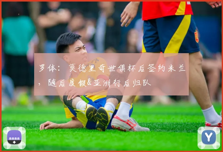 罗体：莫德里奇世俱杯后签约米兰，随后度假&亚洲行后归队