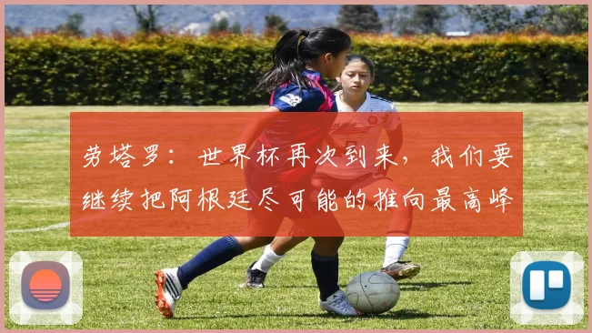 劳塔罗：世界杯再次到来，我们要继续把阿根廷尽可能的推向最高峰