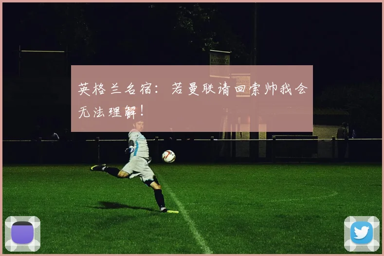 英格兰名宿：若曼联请回索帅我会无法理解！