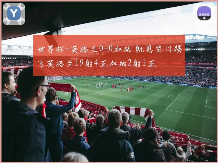 世界杯-英格兰0-0加纳 凯恩空门踢飞英格兰19射4正加纳2射1正